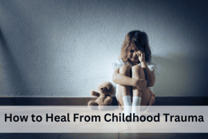 How to Heal From Childhood Trauma